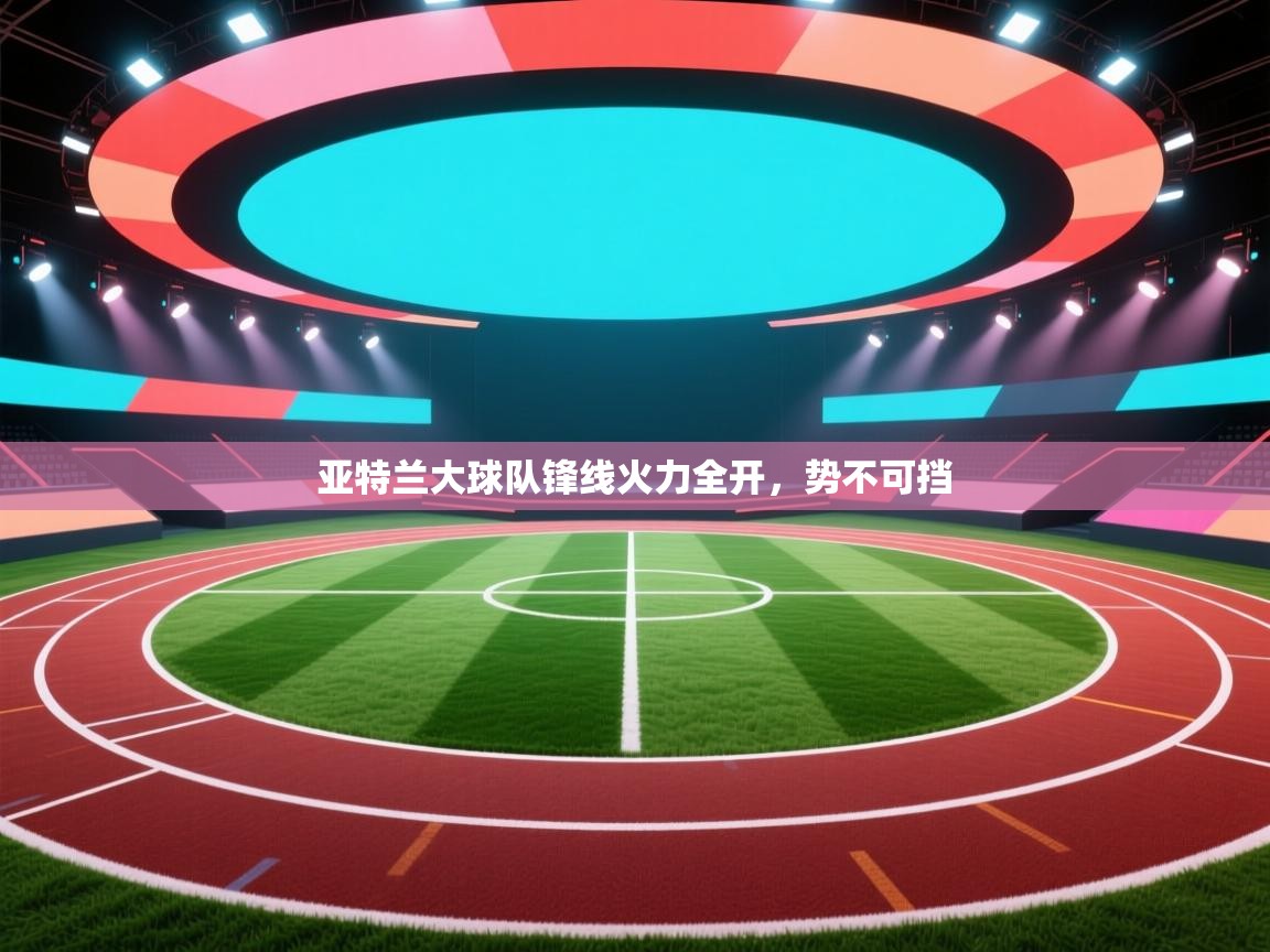 亚特兰大球队锋线火力全开,势不可挡 亚特兰大球队锋线火力全开,势不可挡