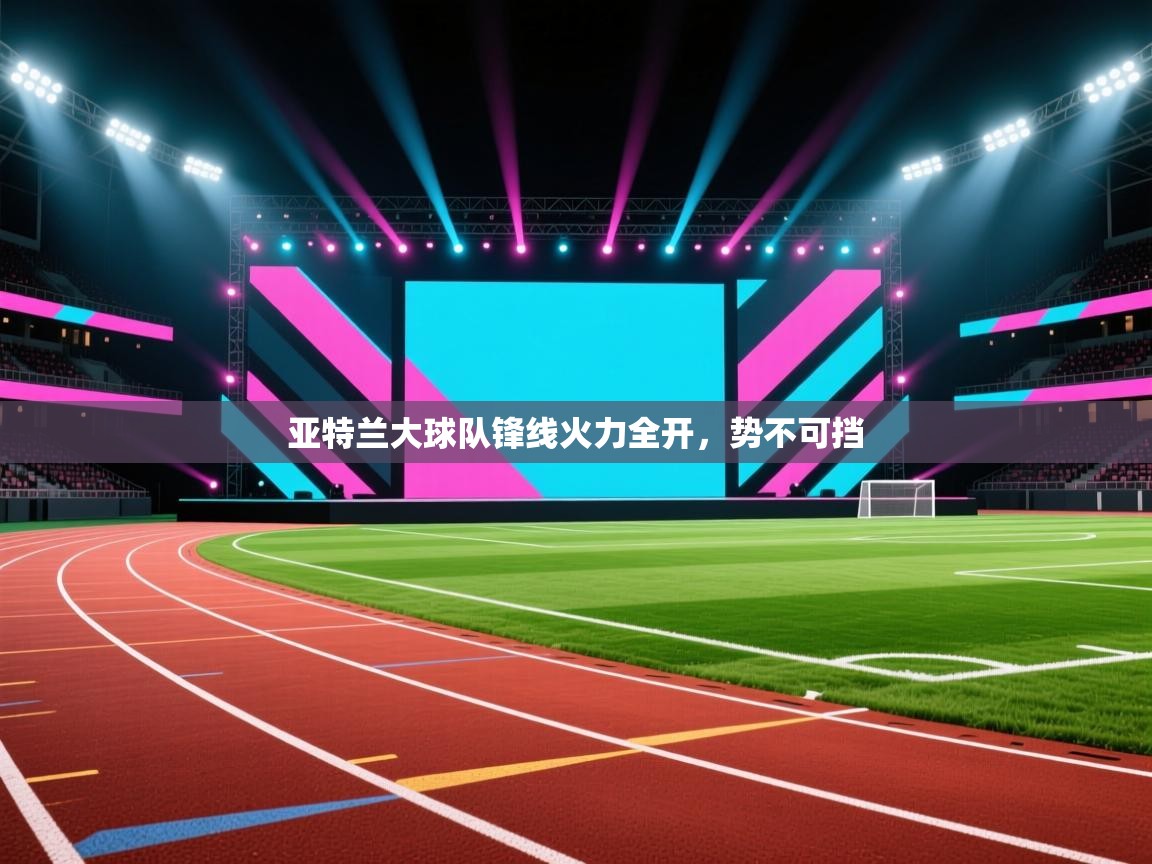 亚特兰大球队锋线火力全开,势不可挡 亚特兰大球队锋线火力全开,势不可挡