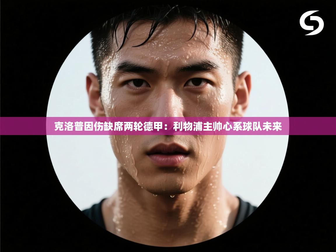 克洛普因伤缺席两轮德甲：利物浦主帅心系球队未来  第2张