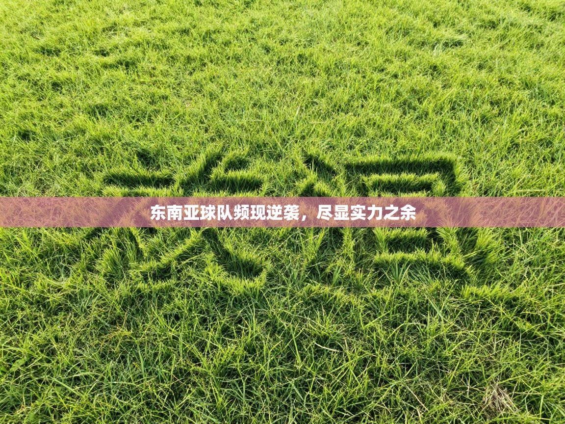 东南亚球队频现逆袭,尽显实力之余 第2张