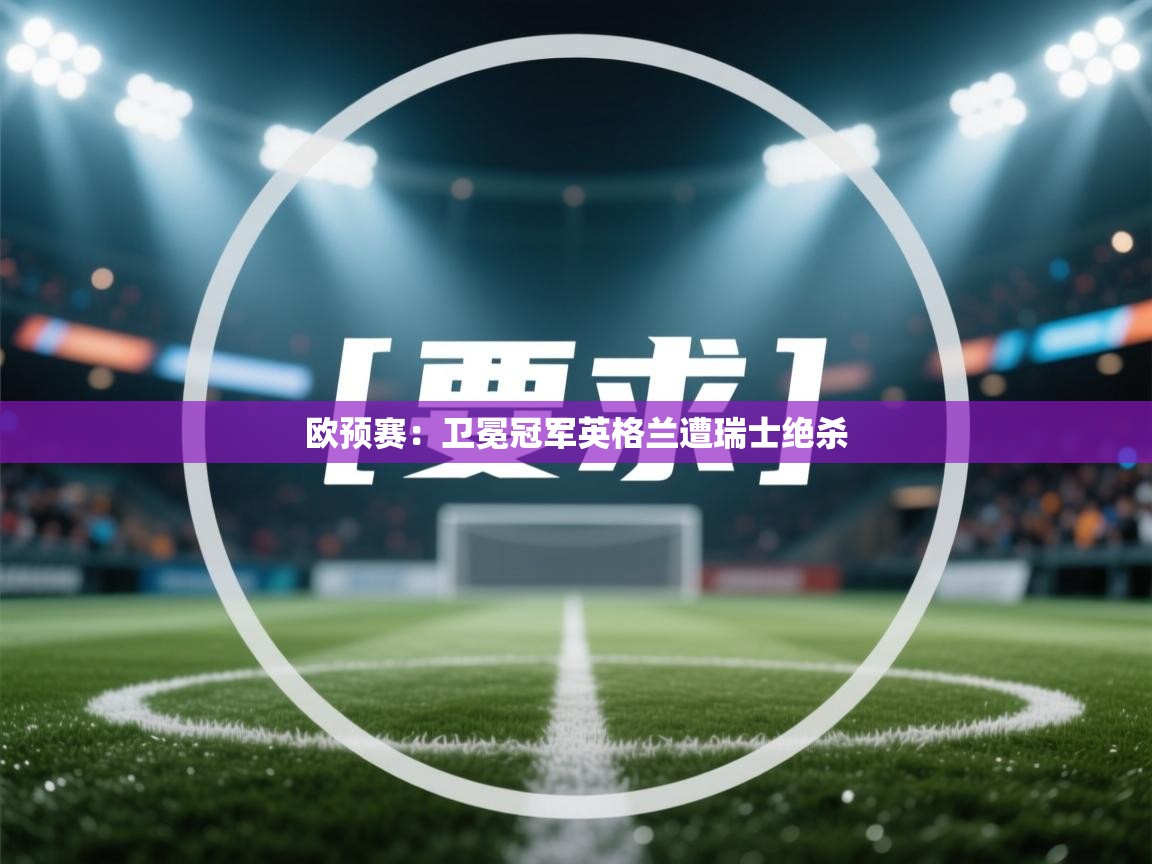欧预赛：卫冕冠军英格兰遭瑞士绝杀