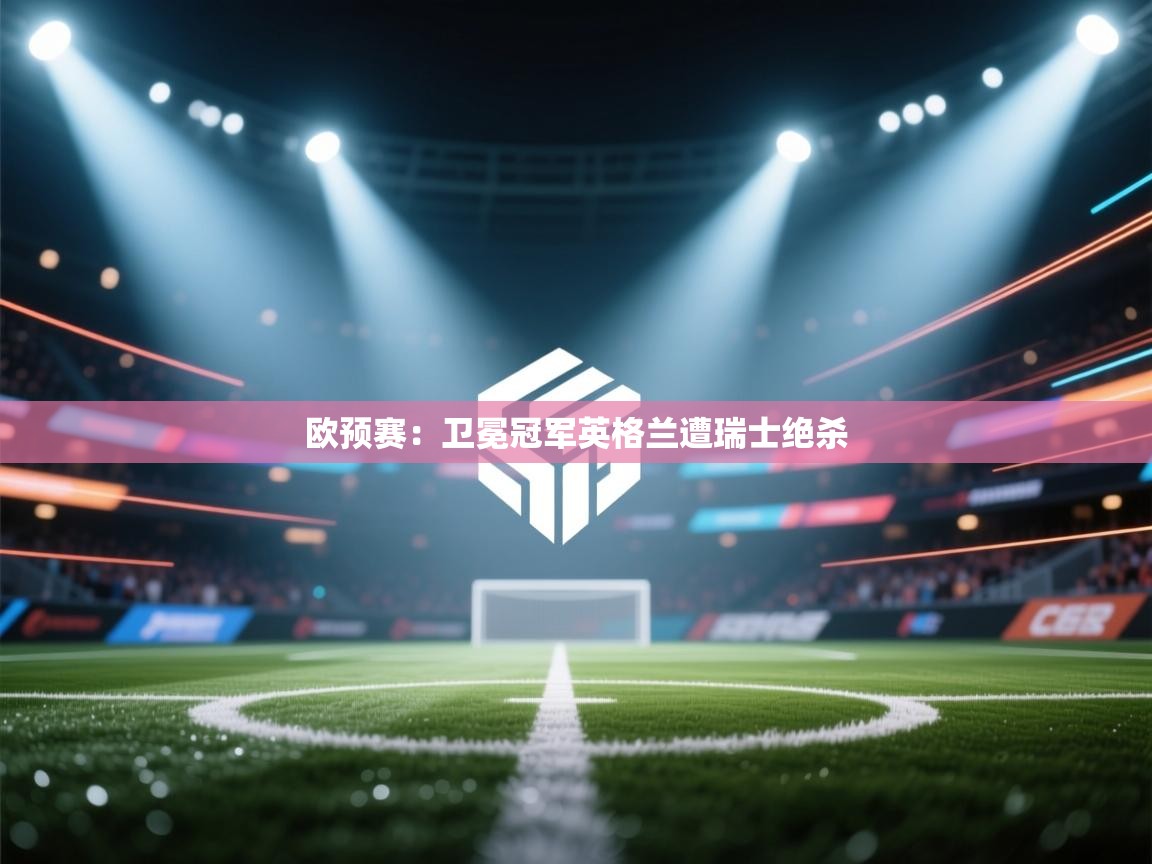 欧预赛：卫冕冠军英格兰遭瑞士绝杀
