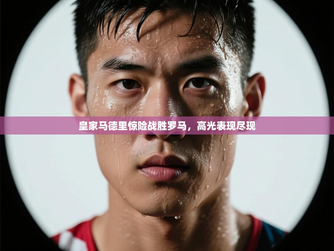 皇家马德里惊险战胜罗马,高光表现尽现 第1张