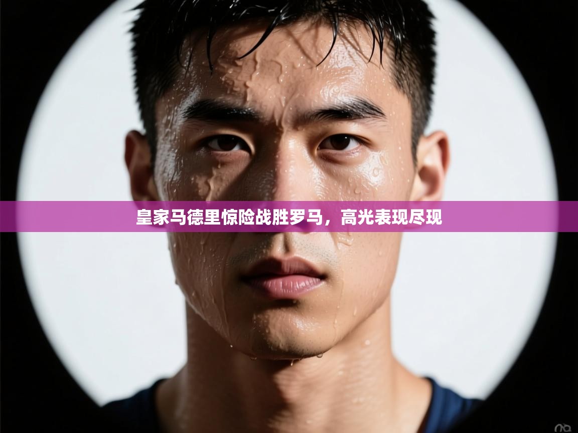 皇家马德里惊险战胜罗马,高光表现尽现 第2张