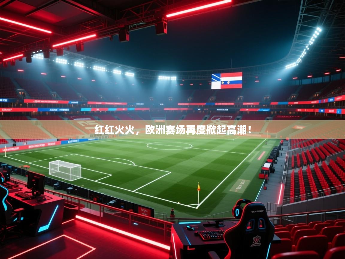 红红火火，欧洲赛场再度掀起高潮！  第2张