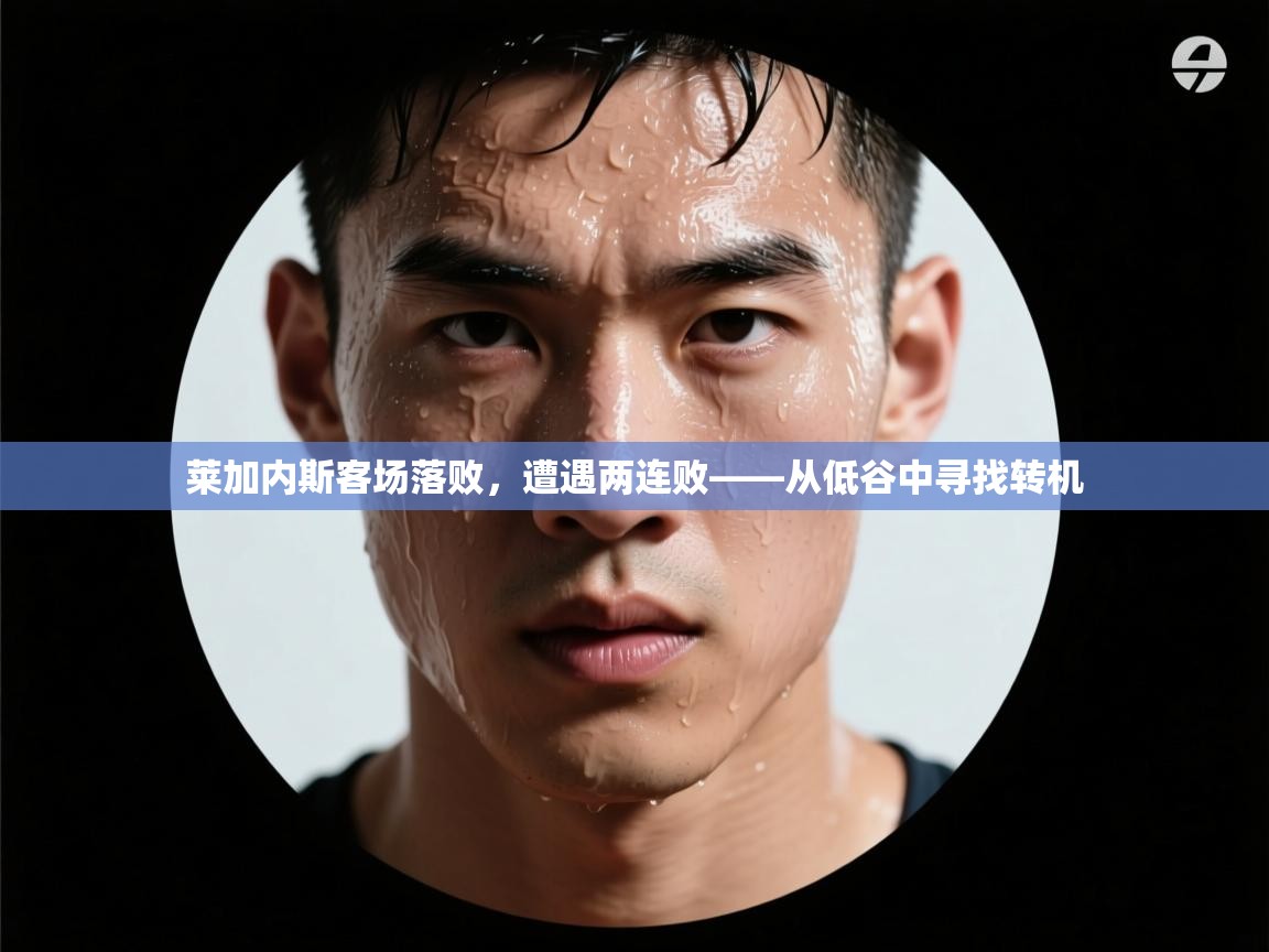 莱加内斯客场落败,遭遇两连败——从低谷中寻找转机 莱加内斯客场落败,遭遇两连败——从低谷中寻找转机